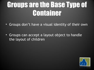 Groups are the Base Type of Container Groups don’t have a visual identity of their own Groups can accept a layout object to handle the layout of children 