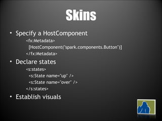 Skins Specify a HostComponent <fx:Metadata> [HostComponent("spark.components.Button")] </fx:Metadata> Declare states <s:states> <s:State name="up" /> <s:State name="over" /> </s:states> Establish visuals 