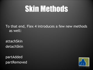 Skin Methods To that end, Flex 4 introduces a few new methods as well: attachSkin detachSkin partAdded partRemoved 