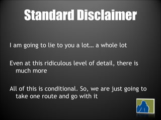 Standard Disclaimer I am going to lie to you a lot… a whole lot Even at this ridiculous level of detail, there is much more All of this is conditional. So, we are just going to take one route and go with it 
