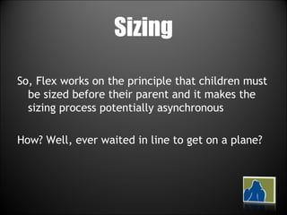 Sizing So, Flex works on the principle that children must be sized before their parent and it makes the sizing process potentially asynchronous How? Well, ever waited in line to get on a plane? 
