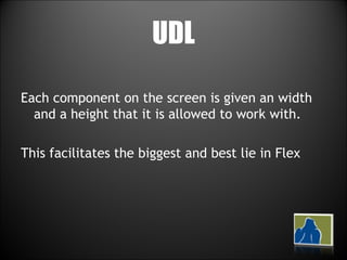 UDL Each component on the screen is given an width and a height that it is allowed to work with.  This facilitates the biggest and best lie in Flex 