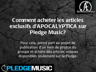 Comment acheter les articles exclusifs d’APOCALYPTICA sur Pledge Music? Pour cela, prend part au projet de publication d'un livre de photos du groupe et achète des articles uniques disponibles seulement sur le Pledge. 
