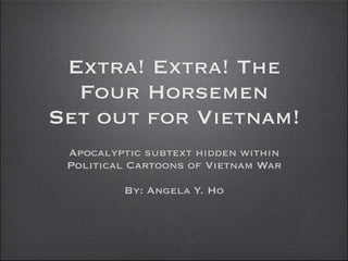 Extra! Extra! The
  Four Horsemen
Set out for Vietnam!
 Apocalyptic subtext hidden within
 Political Cartoons of Vietnam War

         By: Angela Y. Ho
 