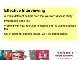 Effective Interviewing A whole different subject area that we won’t discuss today Preparation is the key Working with your recruiter (if there is one) is vital to success too Get in touch for specific advice, we’ll be glad to assist. 