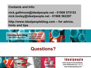 Contacts and Info: nick.gallimore@idealpeople.net - 01908 575153 nick.tooley@idealpeople.net - 01908 562297 http://www.idealpeopleblog.com – for advice, hints and tips Questions? 