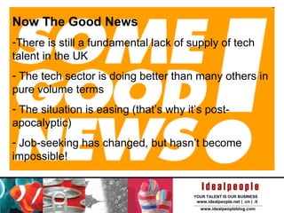 Now The Good News There is still a fundamental lack of supply of tech talent in the UK The tech sector is doing better than many others in pure volume terms The situation is easing (that’s why it’s post-apocalyptic) Job-seeking has changed, but hasn’t become impossible! 