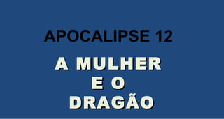 A MULHERA MULHER
E OE O
DRAGÃODRAGÃO
APOCALIPSE 12
 
