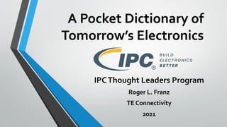 A Pocket Dictionary of
Tomorrow’s Electronics
IPCThought Leaders Program
Roger L. Franz
TE Connectivity
2021
 