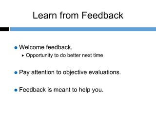 Learn from Feedback
Welcome feedback.
 Opportunity to do better next time
Pay attention to objective evaluations.
Feedback is meant to help you.
 