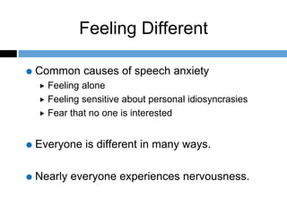 Feeling Different
Common causes of speech anxiety
 Feeling alone
 Feeling sensitive about personal idiosyncrasies
 Fear that no one is interested
Everyone is different in many ways.
Nearly everyone experiences nervousness.
 