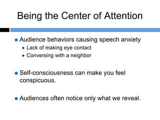 Being the Center of Attention
Audience behaviors causing speech anxiety
 Lack of making eye contact
 Conversing with a neighbor
Self-consciousness can make you feel
conspicuous.
Audiences often notice only what we reveal.
 