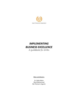IMPLEMENTING
BUSINESS EXCELLENCE
AAAA guideguideguideguidebookbookbookbook for SMEsfor SMEsfor SMEsfor SMEs
Main contributors:
Dr. Robin Mann
Musli Mohammad
Ma Theresa A. Agustin
 