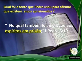 “ No qual também foi, e pregou aos
espíritos em prisão;”1 Pedro 3:19
Qual foi a fonte que Pedro usou para afirmar
que existem anjos aprisionados ?
 