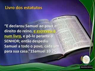 “E declarou Samuel ao povo o
direito do reino, e escreveu-o
num livro, e pô-lo perante o
SENHOR; então despediu
Samuel a todo o povo, cada um
para sua casa.”1Samuel 10:25
Livro dos estatutos
 