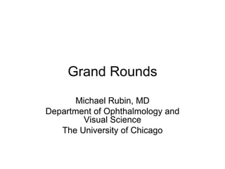 Grand Rounds Michael Rubin, MD Department of Ophthalmology and Visual Science The University of Chicago 