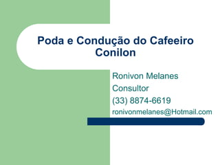 Poda e Condução do Cafeeiro
Conilon
Ronivon Melanes
Consultor
(33) 8874-6619
ronivonmelanes@Hotmail.com
 