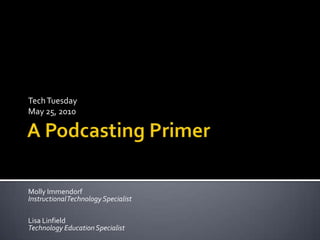 A Podcasting Primer Tech TuesdayMay 25, 2010 Molly ImmendorfInstructional Technology Specialist Lisa LinfieldTechnology Education Specialist 
