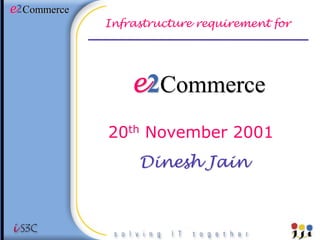 e2Commerce
             Infrastructure requirement for




                 e2Commerce
             20th November 2001
                  Dinesh Jain
 