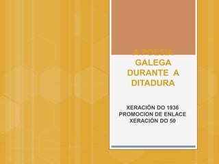 A POESÍA
GALEGA
DURANTE A
DITADURA
XERACIÓN DO 1936
PROMOCION DE ENLACE
XERACIÓN DO 50
 
