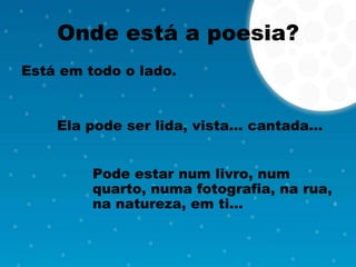 Onde está a poesia?
Está em todo o lado.


    Ela pode ser lida, vista… cantada…


         Pode estar num livro, num
         quarto, numa fotografia, na rua,
         na natureza, em ti…
 