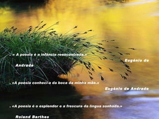 .  « A poesia é a infância reencontrada.» Eugénio de Andrade . «A poesia conheci-a da boca da minha mãe.» Eugénio de Andrade . «A poesia é o esplendor e a frescura da língua sonhada.» Roland Barthes  