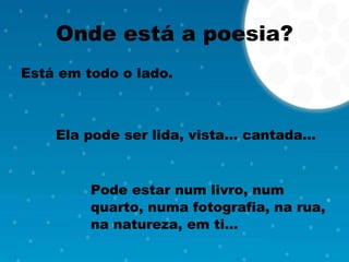 Onde está a poesia? Está em todo o lado. Ela pode ser lida, vista… cantada… Pode estar num livro, num  quarto, numa fotografia, na rua,  na natureza, em ti… 