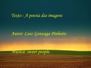 Texto : A poesia das imagens  Autor: Luiz Gonzaga Pinheiro Música: sweet people. 