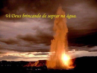 Vi Deus brincando de soprar na água. 