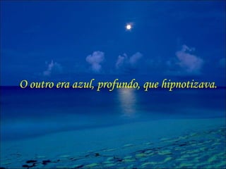 O outro era azul, profundo, que hipnotizava. 
