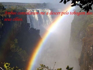 Ambos convidaram-me a descer pelo tobogam dos  seus cílios.  