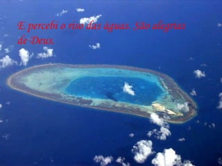 E percebi o riso das águas. São alegrias  de Deus. 