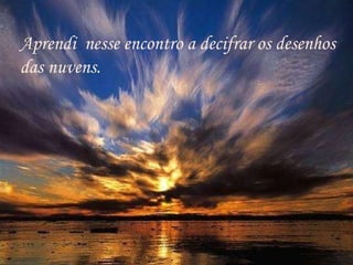 l Aprendi  nesse encontro a decifrar os desenhos  das nuvens. 