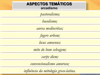 ASPECTOS TEMÁTICOS
            arcadismo
           pastoralismo;
             bucolismo;
         aurea mediocritas;
           fugere urbem;
          locus amoenus;
      mito do bom selvagem;
            carpe diem;
    convencionalismo amoroso;
influência da mitologia greco-latina.
 