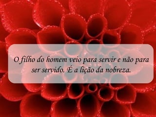 O filho do homem veio para servir e não para
      ser servido. É a lição da nobreza.
 