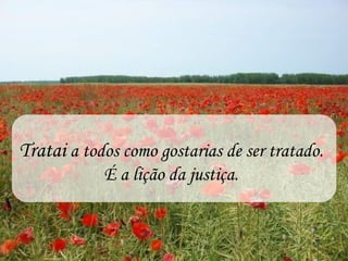Tratai a todos como gostarias de ser tratado.
            É a lição da justiça.
 