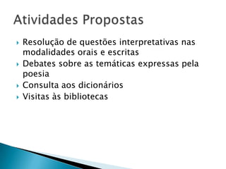    Resolução de questões interpretativas nas
    modalidades orais e escritas
   Debates sobre as temáticas expressas pela
    poesia
   Consulta aos dicionários
   Visitas às bibliotecas
 