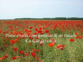 Tratai a todos como gostarias de ser tratado. É a lição da justiça. 