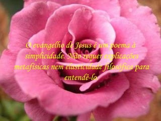 O evangelho de Jesus é um poema à  simplicidade. Não requer explicações metafísicas nem elasticidade filosófica para entendê-lo. 