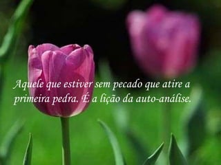 Aquele que estiver sem pecado que atire a  primeira pedra. É a lição da auto-análise. 