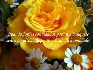 Quando fordes convidados para um banquete senta no último lugar. É a lição da humildade. 