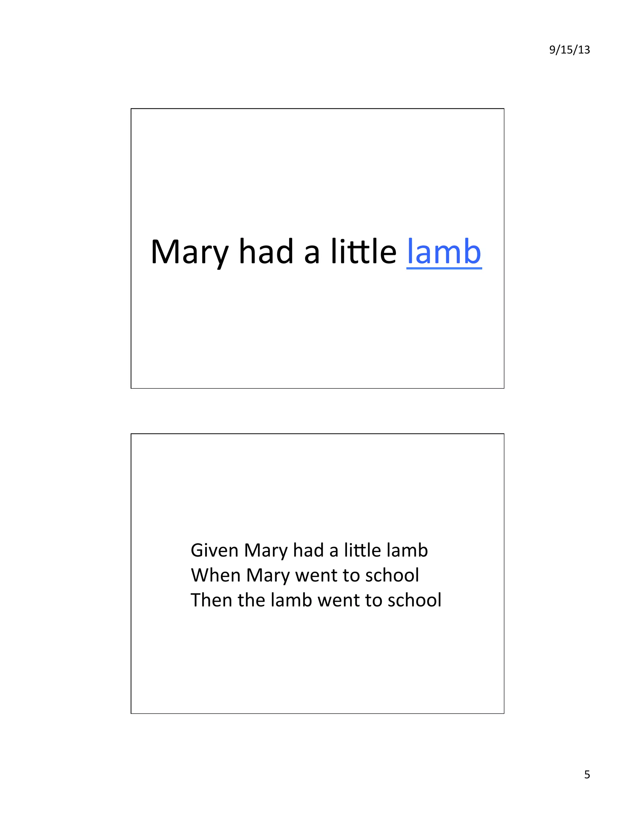 9/15/13	
  
5	
  
Mary	
  had	
  a	
  liIle	
  lamb	
  
Given	
  Mary	
  had	
  a	
  liIle	
  lamb	
  
When	
  Mary	
  went	
  to	
  school	
  
Then	
  the	
  lamb	
  went	
  to	
  school	
  
 