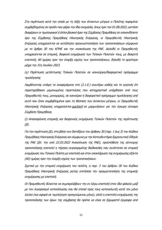 11
Στη περίπτωση κατά την οποία με τη λήξη των έκτακτων μέτρων ο Πελάτης παραμένει
συμβεβλημένος σε προϊόν που φέρει την ίδια ονομασία, όπως πριν την 01.08.2022, ωστόσο
διαφέρουν οι τιμολογιακοί ή άλλοι βασικοί όροι της Σύμβασης Προμήθειας σε οποιονδήποτε
όρο της Σύμβασης Προμήθειας Ηλεκτρικής Ενέργειας, οι Προμηθευτές Ηλεκτρικής
Ενέργειας υποχρεούνται σε κατάλληλη προγνωστοποίηση των τροποποιήσεων σύμφωνα
με το άρθρο 30 του ΚΠΗΕ και την ανακοίνωση της ΡΑΕ. Δηλαδή οι Προμηθευτές
υποχρεούνται σε ατομική, διαφανή ενημέρωση των Τελικών Πελατών τους, με διακριτή
επιστολή, 60 ημέρες πριν την έναρξη ισχύος των τροποποιήσεων, δηλαδή το αργότερο
μέχρι την 31η Ιουλίου 2023.
(γ) Περίπτωση μετάπτωσης Τελικών Πελατών σε καινούργιο/διαφορετικό πρόγραμμα
τιμολόγησης
Λαμβάνοντας υπόψη τα αναφερόμενα στο (2.1.Ε.) ανωτέρω καθώς και το γεγονός ότι
παρατηρήθηκαν μεμονωμένες περιπτώσεις που καταχρηστικά υπήχθησαν από τους
Προμηθευτές τους, μονομερώς, σε καινούριο ή διαφορετικό πρόγραμμα τιμολόγησης από
αυτό που ήταν συμβεβλημένοι πριν τη θέσπιση των έκτακτων μέτρων, οι Προμηθευτές
Ηλεκτρικής Ενέργειας υποχρεούνται αμελλητί να μεριμνήσουν για την έγκυρη σύναψη
Σύμβαση Προμήθειας.
(i) Αποσαφήνιση ατομικής και διαφανούς ενημέρωση Τελικών Πελατών της περίπτωσης
(β).
Για την περίπτωση (β), στη βάση των διατάξεων του άρθρου 30 (παρ. 1 έως 3) του Κώδικα
Προμήθειας Ηλεκτρικής Ενέργειας και σύμφωνα με την Κατευθυντήρια Ερμηνευτική Οδηγία
της ΡΑΕ (βλ. την από 22.03.2022 Ανακοίνωση της ΡΑΕ), προϋπόθεση της σύννομης
τροποποίησης αποτελεί η τήρηση συγκεκριμένης διαδικασίας που συνίσταται σε ατομική
ενημέρωση του Τελικού Πελάτη με επιστολή και στην ολοκλήρωση της ενημέρωσης εξήντα
(60) ημέρες πριν την έναρξη ισχύος των τροποποιήσεων.
Σχετικά με την ατομική ενημέρωση του πελάτη, η παρ. 3 του άρθρου 30 του Κώδικα
Προμήθειας Ηλεκτρικής Ενέργειας ρητώς επιτάσσει την πραγματοποίηση της ατομικής
ενημέρωσης με επιστολή.
Οι Προμηθευτές δύνανται να συμπεριλάβουν την εν λόγω επιστολή στον ίδιο φάκελο μαζί
με τον λογαριασμό κατανάλωσης που θα σταλεί προς τους καταναλωτές κατά τον μήνα
Ιούλιο (και αφορά σε τιμολόγηση προηγούμενου μήνα), αλλά η επιστολή ενημέρωσης της
τροποποίησης των όρων της σύμβασης θα πρέπει να είναι σε ξεχωριστό έγγραφο από
 