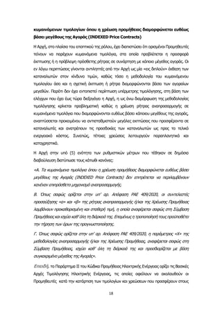 18
κυμαινόμενων τιμολογίων όπου η χρέωση προμήθειας διαμορφώνεται ευθέως
βάσει μεγέθους της Αγοράς (INDEXED Price Contracts)
Η Αρχή, στο πλαίσιο του εποπτικού της ρόλου, έχει διαπιστώσει ότι ορισμένοι Προμηθευτές
τείνουν να παρέχουν κυμαινόμενα τιμολόγια, στα οποία προβλέπεται η προσφορά
έκπτωσης ή η πρόβλεψη πρόσθετης ρήτρας σε συνάρτηση με κάποιο μέγεθος αγοράς. Οι
εν λόγω περιπτώσεις γίνονται αντιληπτές από την Αρχή ως μία «εις διπλούν» έκθεση των
καταναλωτών στον κίνδυνο τιμών, καθώς τόσο η μεθοδολογία του κυμαινόμενου
τιμολογίου όσο και η σχετική έκπτωση ή ρήτρα διαμορφώνονται βάσει των αγοραίων
μεγεθών. Παρότι δεν έχει εντοπιστεί περίπτωση υπέρμετρης τιμολόγησης, στη βάση των
ελέγχων που έχει έως τώρα διεξαγάγει η Αρχή, η ως άνω διαμόρφωση της μεθοδολογίας
τιμολόγησης κρίνεται προβληματική καθώς η χρέωση ρήτρας αναπροσαρμογής σε
κυμαινόμενα τιμολόγια που διαμορφώνονται ευθέως βάσει κάποιου μεγέθους της αγοράς,
αναπτύσσεται προκειμένου να αντισταθμιστούν μεγάλες εκπτώσεις που προσφέροντα σε
καταναλωτές και ανατρέπουν τις προσδοκίες των καταναλωτών ως προς το τελικό
ενεργειακό κόστος. Συνεπώς, τέτοιες χρεώσεις λειτουργούν παραπλανητικά και
καταχρηστικά.
Η Αρχή στην υπό (5) ενότητα των ρυθμιστικών μέτρων που τέθηκαν σε δημόσια
διαβούλευση διατύπωσε τους κάτωθι κανόνες:
«Α. Τα κυμαινόμενα τιμολόγια όπου η χρέωση προμήθειας διαμορφώνεται ευθέως βάσει
μεγέθους της Αγοράς (INDEXED Price Contracts) δεν επιτρέπεται να περιλαμβάνουν
κανέναν επιπρόσθετο μηχανισμό αναπροσαρμογής.
Β. Όπως σαφώς ορίζεται στην υπ’ αρ. Απόφαση ΡΑΕ 409/2020, οι συντελεστές
προσαύξησης «α» και «β» της ρήτρας αναπροσαρμογής ή/και της Χρέωσης Προμήθειας
λαμβάνουν προκαθορισμένη και σταθερή τιμή, η οποία αναφέρεται σαφώς στη Σύμβαση
Προμήθειας και ισχύει καθ’ όλη τη διάρκειά της. Επομένως η τροποποίησή τους προϋποθέτει
την τήρηση των όρων της προγνωστοποίησης.
Γ. Όπως σαφώς ορίζεται στην υπ’ αρ. Απόφαση ΡΑΕ 409/2020, η παράμετρος «Χ» της
μεθοδολογίας αναπροσαρμογής ή/και της Χρέωσης Προμήθειας, αναφέρεται σαφώς στη
Σύμβαση Προμήθειας, ισχύει καθ’ όλη τη διάρκειά της και προσδιορίζεται με βάση
συγκεκριμένο μέγεθος της Αγοράς».
Επειδή, το Παράρτημα ΙΙ του Κώδικα Προμήθειας Ηλεκτρικής Ενέργειας ορίζει τις Βασικές
Αρχές Τιμολόγησης Ηλεκτρικής Ενέργειας, τις οποίες οφείλουν να ακολουθούν οι
Προμηθευτές κατά την κατάρτιση των τιμολογίων και χρεώσεων που προσφέρουν στους
 