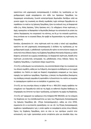24
προκύπτουν από μηχανισμούς αναπροσαρμογής ή σύνδεση της τιμολόγησης με την
χονδρεμπορική αγορά αναγράφονται στο πεδίο των Χρεώσεων Προμήθειας του
Λογαριασμού κατανάλωσης. Συνιστά καταστρατήγηση θεμελιωδών διατάξεων αλλά και
γενικών αρχών της ενωσιακής και εθνικής νομοθεσίας τυχόν απόπειρα Προμηθευτών να
παραθέσουν τα ποσά εκ της Χρέωσης Προμήθειας, ή/και την ανάλυσή τους, σε διαφορετικό
πεδίο (π.χ. Άλλες Χρεώσεις, Τρίτες Χρεώσεις κλπ.). Σε ενδεχόμενη τέτοια περίπτωση, η
Αρχή, προκειμένου να διασφαλίσει το θεμελιώδες δικαίωμα του καταναλωτή σε γνώση του
τρόπου διαμόρφωσης του ενεργειακού του κόστους, και δη με την αναγκαία αμεσότητα,
όπως επιτάσσει και το ενωσιακό δίκαιο, θα προβεί σε δημοσιοποίηση της περίπτωσης του
Προμηθευτή.
Επιπλέον, εξυπακούεται ότι στην περίπτωση κατά την οποία η τελική τιμή προμήθειας
προκύπτει και από μηχανισμούς αναπροσαρμογής ή σύνδεση της τιμολόγησης με την
χονδρεμπορική αγορά, η μεθοδολογία τιμολόγησης θα πρέπει να αποτυπώνεται σαφώς και
αναλυτικά στους Ειδικούς Όρους της Σύμβασης Προμήθειας Ηλεκτρικής Ενέργειας με τρόπο
διαφανή, κατανοητό και ευχερώς επαληθεύσιμο. Σε διαφορετική περίπτωση, δηλαδή στην
περίπτωση μη-αναλυτικής καταγραφής της μεθοδολογίας στους Ειδικούς Όρους της
Σύμβασης Προμήθειας, η τιμολόγηση πάσχει νομιμότητας.
Επειδή, η ενδυνάμωση των καταναλωτών, που αποτελεί βασικό στόχο του ενωσιακού και
του εθνικού νομοθέτη, καθώς και του Ρυθμιστή, είναι άρρηκτα συνδεδεμένη με την ευχερή
πρόσβαση του Πελάτη σε σαφή και διαφανή πληροφόρηση αναφορικά με τους όρους
παροχής των προϊόντων προμήθειας. Περαιτέρω, η άσκηση του θεμελιώδους δικαιώματος
της ελεύθερης επιλογής προμηθευτή προϋποθέτει τη δυνατότητα του πελάτη να συγκρίνει
τα προσφερόμενα προϊόντα και να επαληθεύει τις χρεώσεις τους.
Επειδή, για τους ανωτέρω λόγους το άρθρο 49 του ν. 4001/2011 σαφώς προβλέπει την
υποχρέωση των Προμηθευτών αλλά και της Αρχής να καθιστούν δημόσια διαθέσιμες τις
πληροφορίες που άπτονται των όρων τιμολόγησης, ως έκφανση της αρχής της διαφάνειας.
Επειδή, κατ’ εφαρμογή των οριζόμενων στην Απόφαση ΡΑΕ 409/2020, για την ενίσχυση
της διαφάνειας και της επαληθευσιμότητας ως προς τους Μηχανισμούς Αναπροσαρμογής
της Χρέωσης Προμήθειας (βλ. «Ρήτρα Αναπροσαρμογής»), καθώς και στον ΚΠΗΕ,
σημειώνεται ότι οι συντελεστές προσαύξησης «α» και «β» της Ρήτρας Αναπροσαρμογής
λαμβάνουν προκαθορισμένη τιμή, η οποία οφείλει να αναγράφεται ρητώς στους Ειδικούς
Όρους της Σύμβασης Προμήθειας, ώστε να είναι εκ των προτέρων γνωστοί στον
καταναλωτή, ενώ τυχόν τροποποίηση αυτών επιτρέπεται μόνο για σπουδαίο λόγο, που
 