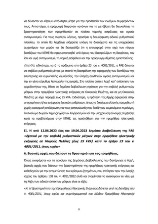 6
να δύνανται να λάβουν κατάλληλα μέτρα για την προστασία των εννόμων συμφερόντων
τους. Αντιστοίχως η εφαρμογή διαφανών κανόνων για τη μετάβαση θα διευκολύνει τη
δραστηριοποίηση των προμηθευτών σε πλαίσιο νομικής ασφάλειας και υγιούς
ανταγωνισμού. Για τους ανωτέρω λόγους, προσήκει η διαμόρφωση ειδικού ρυθμιστικού
πλαισίου, το οποίο θα λαμβάνει ισόρροπα υπόψη τα δικαιώματα και τις υποχρεώσεις
αμφοτέρων των μερών και θα διασφαλίζει ότι η επαναφορά στην ισχύ των πάγιων
διατάξεων του ΚΠΗΕ θα πραγματοποιηθεί υπό όρους που διασφαλίζουν τη διαφάνεια, τον
ίσο και υγιή ανταγωνισμό, τη νομική ασφάλεια και την προαγωγή κλίματος εμπιστοσύνης.
Επειδή, ειδικότερα, κατά τα οριζόμενα στο άρθρο 23 του ν. 4001/2011, η ΡΑΕ δύναται
να επιβάλει ρυθμιστικά μέτρα, με σκοπό τη διασφάλιση της εφαρμογής των διατάξεων της
εσωτερικής και ευρωπαϊκής νομοθεσίας, την ύπαρξη συνθηκών υγιούς ανταγωνισμού και
την εν γένει εύρυθμη λειτουργία της αγοράς. Στο πλαίσιο αυτό η Αρχή κατ’ ενάσκηση των
αρμοδιοτήτων της, έθεσε σε δημόσια διαβούλευση πρόταση για την επιβολή ρυθμιστικών
μέτρων στην προμήθεια ηλεκτρικής ενέργειας σε Οικιακούς Πελάτες, και σε μη Οικιακούς
Πελάτες με ισχύ παροχής έως 25 kVA. Ειδικότερα, η πρόταση της Αρχής αφορούσε στην
αποσαφήνιση ή/και επίρρωση βασικών ρυθμίσεων, όπως το δικαίωμα αλλαγής προμηθευτή
χωρίς οικονομική επιβάρυνση για τους καταναλωτές που διαθέτουν κυμαινόμενο τιμολόγιο,
το δικαίωμα δωρεάν λήψης έγχαρτων λογαριασμών και την υποχρέωση σύναψης σύμβασης
κατά τα προβλεπόμενα στον ΚΠΗΕ, ως προϋπόθεση για την προμήθεια ηλεκτρικής
ενέργειας.
ΙΙ. Η από 12.06.2023 έως και 19.06.2023 Δημόσια Διαβούλευση της ΡΑΕ
«Σχετικά με την επιβολή ρυθμιστικών μέτρων στην προμήθεια ηλεκτρικής
ενέργειας σε Μικρούς Πελάτες (έως 25 kVA) κατά το άρθρο 23 του ν.
4001/2011, όπως ισχύει»
Α. Βασικές αρχές που διέπουν τη δραστηριότητα της προμήθειας.
Όπως αναφέρεται και το προοίμιο της Δημόσιας Διαβούλευσης που διενήργησε η Αρχή,
βασικές αρχές που διέπουν την δραστηριότητα της προμήθειας ηλεκτρικής ενέργειας και
καθοδηγούν για την αντιμετώπιση των κρίσιμων ζητημάτων, που ετέθησαν πριν την έναρξη
ισχύος του άρθρου 138 του ν. 4951/2022 αλλά και αναμένεται να ανακύψουν εκ νέου με
τη λήξη των ειδικών έκτακτων μέτρων είναι οι εξής:
«Α. Η δραστηριότητα της Προμήθειας Ηλεκτρικής Ενέργειας διέπεται από τις διατάξεις του
ν. 4001/2011, όπως ισχύει και συμπληρωματικά του Κώδικα Προμήθειας Ηλεκτρικής
 