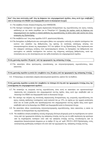 Κατ’ έτος (και ανελλιπώς καθ΄ όλη τη διάρκεια του επιχειρηματικού σχεδίου, όπως αυτό έχει υποβληθεί
από το δικαιούχο στο ΠΣΚΕ και διαμορφωθεί κατά το διοικητικό έλεγχο):
6.1.Να υποβάλει Ενιαία Αίτηση Ενίσχυσης στον ΟΠΕΚΕΠΕ.
6.2.Να διατηρεί τουλάχιστον την αρχική παραγωγική δυναμικότητα της εκμετάλλευσης (σε όρους τυπικής
απόδοσης) με την οποία εγκρίθηκε για το Υπομέτρο 6.3. Συνεπώς δεν πρέπει, κατά τη διάρκεια του
επιχειρηματικού του σχεδίου η τυπική απόδοση της εκμετάλλευσης να πέσει κάτω από εκείνη του έτους
αναφοράς της Πρόσκλησης.
6.3.Να υποβάλλει κατ’ έτος στην αρμόδια Δ.Ο.Υ. φορολογική δήλωση.
6.4.Να διατηρήσει τη βαθμολογία που επιτυγχάνει βάσει των κριτηρίων επιλογής σε επίπεδο τουλάχιστον ίσο
εκείνου του επιπέδου της βαθμολογίας της πρώτης σε κατάταξη επιλέξιμης αίτησης του
επικαιροποιημένου πίνακα της παραγράφου 14.2 του άρθρου 16 της Πρόσκλησης. Στην περίπτωση που
δεν υπάρχουν επιλέξιμες αιτήσεις στον προαναφερόμενο πίνακα, να διατηρήσει την βαθμολογία που
επιτυγχάνει σε επίπεδο τουλάχιστον ίσο εκείνου της ελάχιστης επιλέξιμης βαθμολογίας, κατά την
υλοποίηση και ως την ολοκλήρωση και την ορθή υλοποίηση του επιχειρηματικού σχεδίου.
Εντός χρονικής περιόδου 18 μηνών από την ημερομηνία της απόφασης ένταξης
6.5.Να αποκτήσει άδεια προέγκρισης εγκατάστασης για πτηνοκτηνοτροφικές εκμεταλλεύσεις, όπου
απαιτείται.
Εντός χρονικής περιόδου η οποία δεν υπερβαίνει τους 36 μήνες από την ημερομηνία της απόφασης ένταξης
6.6. Ο δικαιούχος να αποκτήσει επαρκή επαγγελματικά προσόντα, εφόσον δεν τα διαθέτει.
Εντός χρονικής περιόδου η οποία δεν υπερβαίνει τα τέσσερα (4) έτη από την ημερομηνία ένταξης (έως την
ολοκλήρωση του επιχειρηματικού σχεδίου)
6.7. Να αναπτύξει τη γεωργική του/της εκμετάλλευση, ώστε αυτή να αποκτήσει τον προσανατολισμό
παραγωγής που αναφέρεται στο επιχειρηματικό του/της σχέδιο, όπως αυτό έχει υποβληθεί από το
δικαιούχο στο ΠΣΚΕ και διαμορφωθεί κατά το διοικητικό έλεγχο.
6.8. Να επιτύχει την αύξηση της συνολικής παραγωγικής δυναμικότητας της γεωργικής εκμετάλλευσης (σε
όρους τυπικής απόδοσης) τουλάχιστον κατά ποσοστό ίσο με 15%, σε σχέση με την αρχική κατάσταση
αλλά και τα λοιπά μεγέθη που προσδιορίζονται στο επιχειρηματικό του/της σχέδιο όπως αυτά έχουν
υποβληθεί από το/τη δικαιούχο στο ΠΣΚΕ και διαμορφωθεί κατά το διοικητικό έλεγχο.
6.9. Να αποκτήσει άδεια εγκατάστασης πτηνοκτηνοτροφικής εκμετάλλευσης, όπου απαιτείται, η οποία να
καλύπτει τη δυναμικότητα της εκμετάλλευσης.
6.10. Να υποβάλλει αίτηση καταβολής τελικής πληρωμής (δεύτερη πληρωμή) μετά τη συμπλήρωση του τρίτου
έτους από την ημερομηνία έκδοσης της απόφασης ένταξής του/της και σε κάθε περίπτωση όχι αργότερα
από τη συμπλήρωση τεσσάρων ετών από την απόφαση ένταξής του/της, συνοδευόμενη από τα
απαραίτητα δικαιολογητικά σύμφωνα με το άρθρο 22 της υπ’ αριθ. 592/23-1-2019 Πρόσκλησης, εντός
καταληκτικής προθεσμίας τεσσάρων (4) ετών από την ημερομηνία της απόφασης ένταξής του/της.
ΑΔΑ: ΩΠΠΑ7Λ7-2ΛΛ
 
