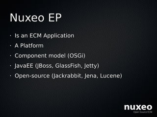 Nuxeo EP
•   Is an ECM Application
•   A Platform
•   Component model (OSGi)
•   JavaEE (JBoss, GlassFish, Jetty)
•   Open...