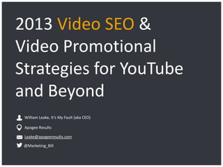 Apogee Results | © 2013
2013 Video SEO &
Video Promotional
Strategies for YouTube
and Beyond
Leake@apogeeresults.com
William Leake, It’s My Fault (aka CEO)
Apogee Results
@Marketing_Bill
 