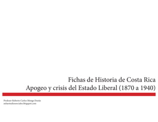 Fichas de Historia de Costa Rica
Apogeo y crisis del Estado Liberal (1870 a 1940)
Profesor Roberto Carlos Monge Durán
aulaestudiossociales.blogspot.com
 